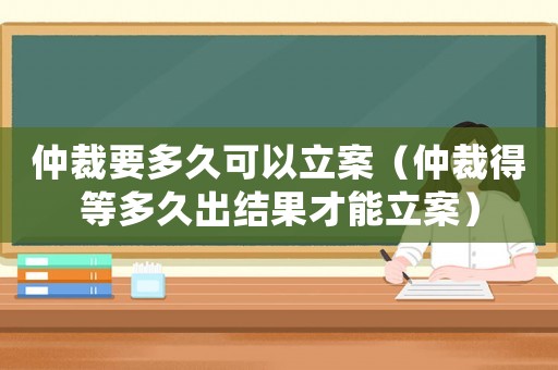 仲裁要多久可以立案（仲裁得等多久出結(jié)果才能立案）