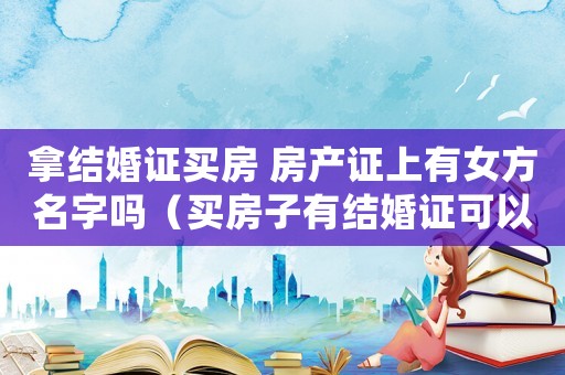 拿結(jié)婚證買房 房產(chǎn)證上有女方名字嗎（買房子有結(jié)婚證可以寫一個人名字嗎）