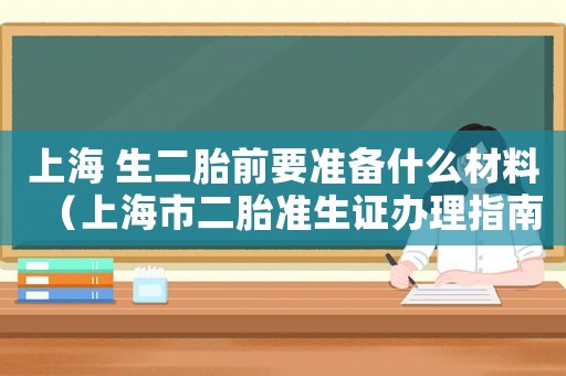 上海 生二胎前要準(zhǔn)備什么材料（上海市二胎準(zhǔn)生證辦理指南）