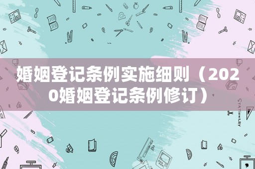 婚姻登記條例實(shí)施細(xì)則（2020婚姻登記條例修訂）