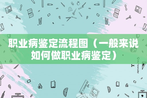 職業(yè)病鑒定流程圖（一般來說如何做職業(yè)病鑒定）