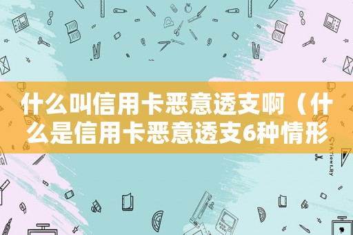 什么叫信用卡惡意透支啊（什么是信用卡惡意透支6種情形）