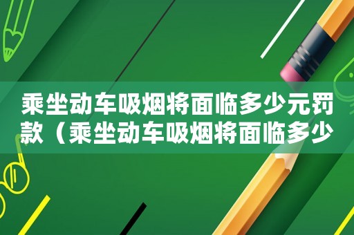 乘坐動車吸煙將面臨多少元罰款（乘坐動車吸煙將面臨多少罰款）