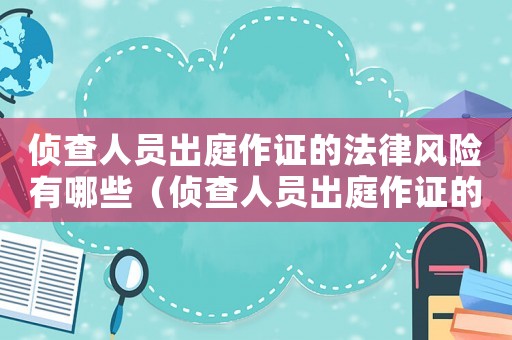 偵查人員出庭作證的法律風(fēng)險有哪些（偵查人員出庭作證的法律風(fēng)險）