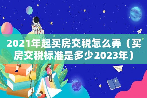 2021年起買房交稅怎么弄（買房交稅標(biāo)準(zhǔn)是多少2023年）
