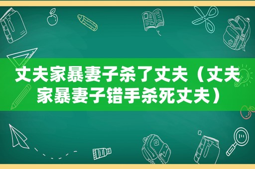 丈夫家暴妻子殺了丈夫（丈夫家暴妻子錯手殺死丈夫）