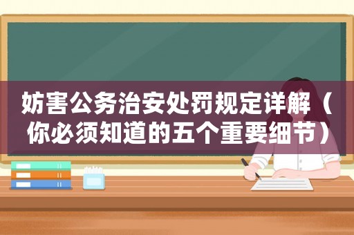 妨害公務(wù)治安處罰規(guī)定詳解（你必須知道的五個重要細(xì)節(jié)）