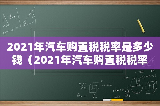 2021年汽車(chē)購(gòu)置稅稅率是多少錢(qián)（2021年汽車(chē)購(gòu)置稅稅率是多少?）