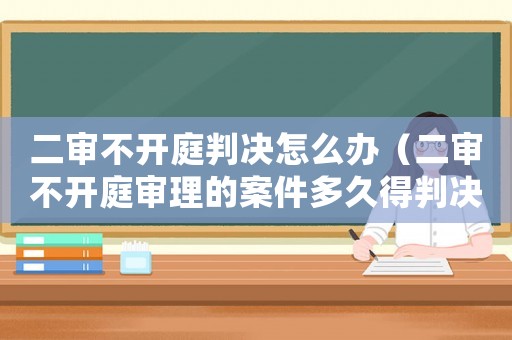 二審不開庭判決怎么辦（二審不開庭審理的案件多久得判決書）
