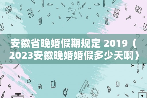 安徽省晚婚假期規(guī)定 2019（2023安徽晚婚婚假多少天啊）