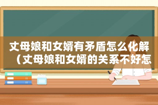 丈母娘和女婿有矛盾怎么化解（丈母娘和女婿的關(guān)系不好怎么辦）