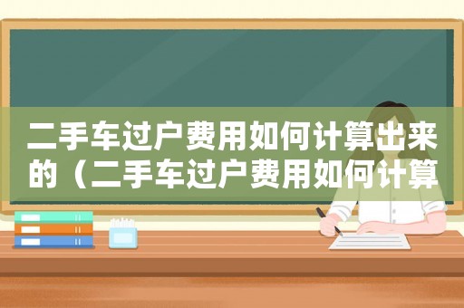 二手車過戶費(fèi)用如何計算出來的（二手車過戶費(fèi)用如何計算出來）