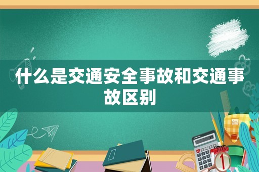什么是交通安全事故和交通事故區(qū)別