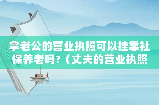 拿老公的營業(yè)執(zhí)照可以掛靠社保養(yǎng)老嗎?（丈夫的營業(yè)執(zhí)照妻子能辦養(yǎng)老保險?）