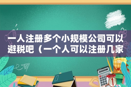 一人注冊(cè)多個(gè)小規(guī)模公司可以避稅吧（一個(gè)人可以注冊(cè)幾家小規(guī)模公司）