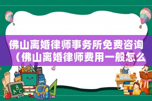 佛山離婚律師事務(wù)所免費咨詢（佛山離婚律師費用一般怎么收費）