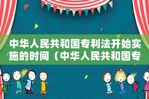 中華人民共和國(guó)專利法開始實(shí)施的時(shí)間（中華人民共和國(guó)專利法已經(jīng)完善了）