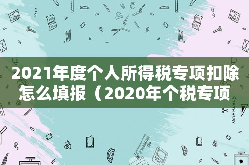 2021年度個(gè)人所得稅專項(xiàng)扣除怎么填報(bào)（2020年個(gè)稅專項(xiàng)扣除填報(bào)流程）