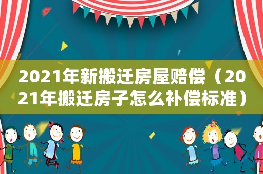 2021年新搬遷房屋賠償（2021年搬遷房子怎么補償標(biāo)準(zhǔn)）