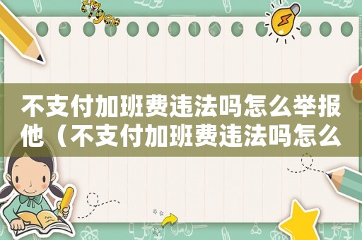 不支付加班費違法嗎怎么舉報他（不支付加班費違法嗎怎么舉報）