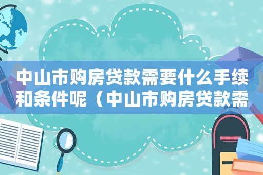 中山市購房貸款需要什么手續(xù)和條件呢（中山市購房貸款需要什么手續(xù)和條件）