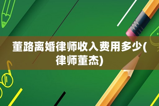 董路離婚律師收入費(fèi)用多少(律師董杰)