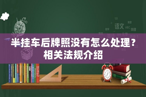 半掛車(chē)后牌照沒(méi)有怎么處理？相關(guān)法規(guī)介紹