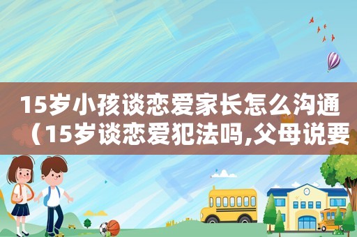 15歲小孩談戀愛家長怎么溝通（15歲談戀愛犯法嗎,父母說要報警）