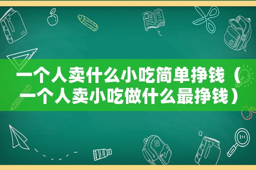 一個(gè)人賣什么小吃簡(jiǎn)單掙錢（一個(gè)人賣小吃做什么最掙錢）