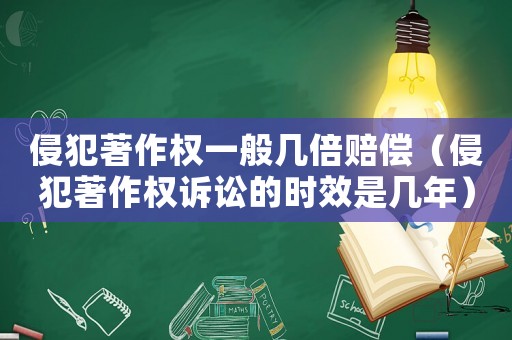 侵犯著作權(quán)一般幾倍賠償（侵犯著作權(quán)訴訟的時(shí)效是幾年）