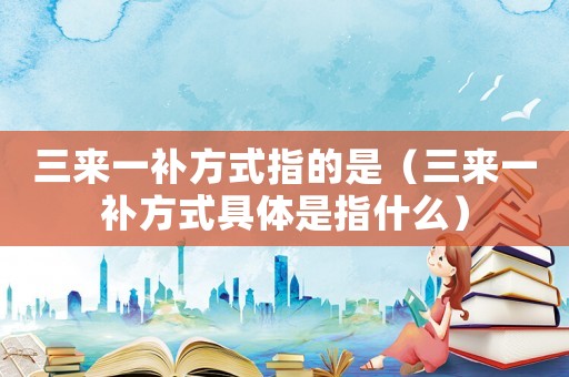 三來一補(bǔ)方式指的是（三來一補(bǔ)方式具體是指什么）