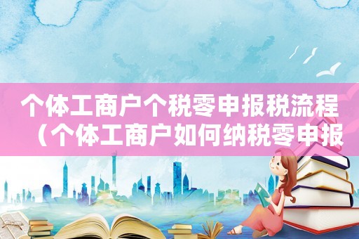 個體工商戶個稅零申報稅流程（個體工商戶如何納稅零申報?）