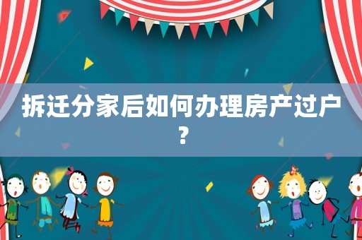 拆遷分家后如何辦理房產(chǎn)過戶？