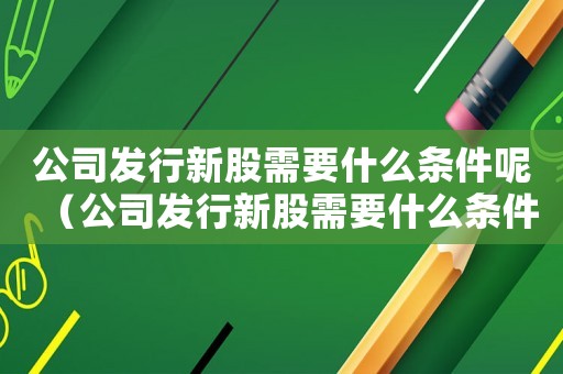 公司發(fā)行新股需要什么條件呢（公司發(fā)行新股需要什么條件呢）