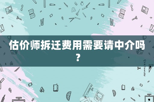 估價(jià)師拆遷費(fèi)用需要請中介嗎？