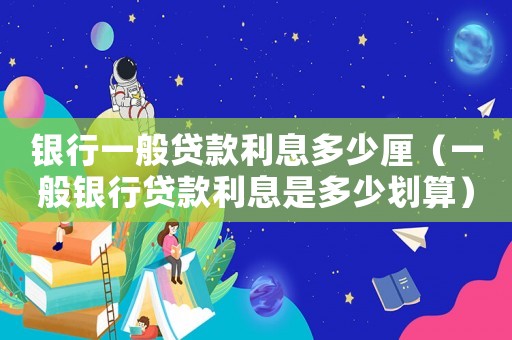銀行一般貸款利息多少厘（一般銀行貸款利息是多少劃算）