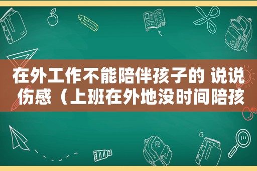 在外工作不能陪伴孩子的 說說 傷感（上班在外地沒時間陪孩子怎么辦）