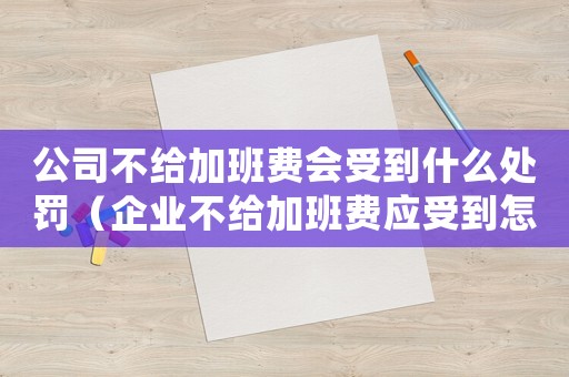 公司不給加班費會受到什么處罰（企業(yè)不給加班費應(yīng)受到怎樣的處罰）