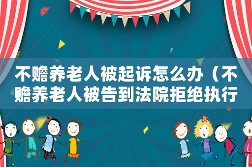 不贍養(yǎng)老人被起訴怎么辦（不贍養(yǎng)老人被告到法院拒絕執(zhí)行怎么辦）