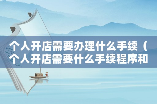 個(gè)人開(kāi)店需要辦理什么手續(xù)（個(gè)人開(kāi)店需要什么手續(xù)程序和流程）