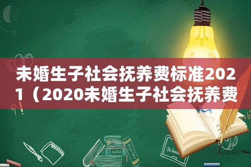 未婚生子社會撫養(yǎng)費標(biāo)準2021（2020未婚生子社會撫養(yǎng)費多少錢）