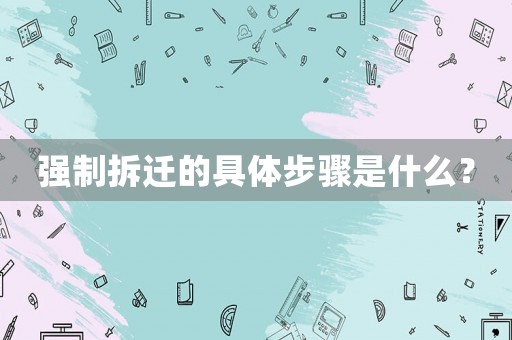強(qiáng)制拆遷的具體步驟是什么？