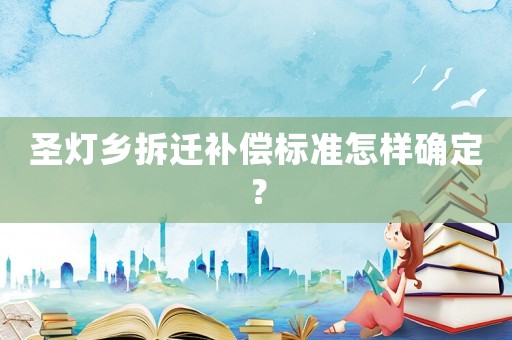 圣燈鄉(xiāng)拆遷補(bǔ)償標(biāo)準(zhǔn)怎樣確定？