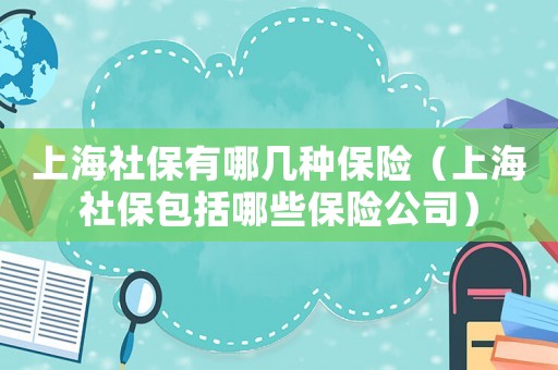 上海社保有哪幾種保險(xiǎn)（上海社保包括哪些保險(xiǎn)公司）