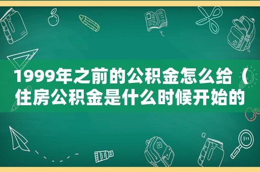 1999年之前的公積金怎么給（住房公積金是什么時(shí)候開(kāi)始的）