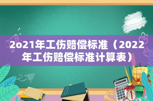 2o21年工傷賠償標(biāo)準(zhǔn)（2022年工傷賠償標(biāo)準(zhǔn)計算表）