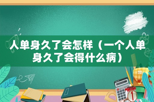 人單身久了會(huì)怎樣（一個(gè)人單身久了會(huì)得什么病）