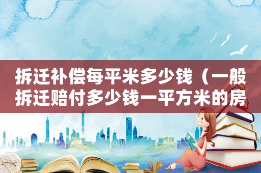 拆遷補(bǔ)償每平米多少錢（一般拆遷賠付多少錢一平方米的房子）
