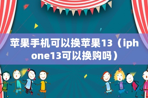 蘋果手機(jī)可以換蘋果13（iphone13可以換購嗎）