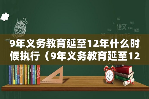 9年義務(wù)教育延至12年什么時候執(zhí)行（9年義務(wù)教育延至12年什么意思）